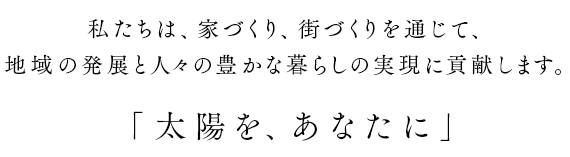 私たちは、家づくり、街づくりを通じて、地域の発展と人々の豊かな暮らしの実現に貢献します。「太陽を、あなたに」