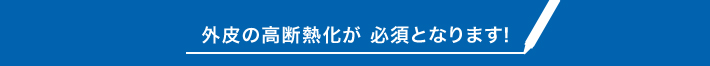 外皮の高断熱化が必須となります！