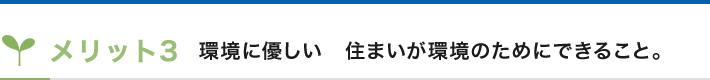 メリット3 環境に優しい 住まいが環境のためにできること。