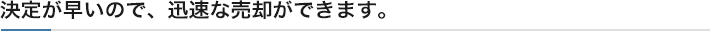 決定が早いので、迅速な売却ができます。