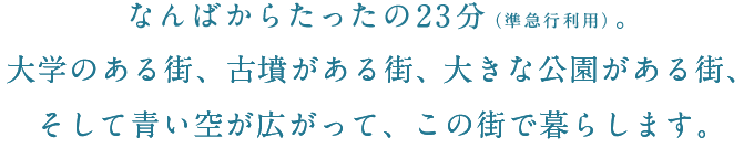 なんばからたったの18分。大学のある街、古墳がある街、大きな公園がある街、そして青い空が広がって、この街で暮らします。