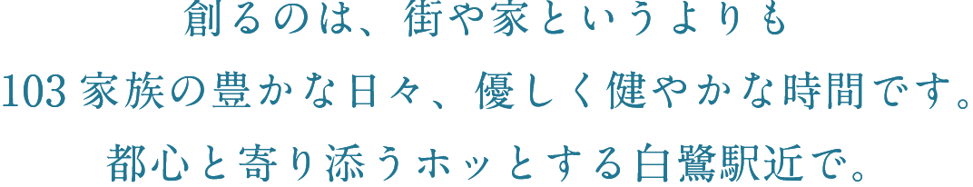 創るのは、街や家というよりも103家族の豊かな日々、優しく健やかな時間です。都心と寄り添うホッとする白鷺駅近で。